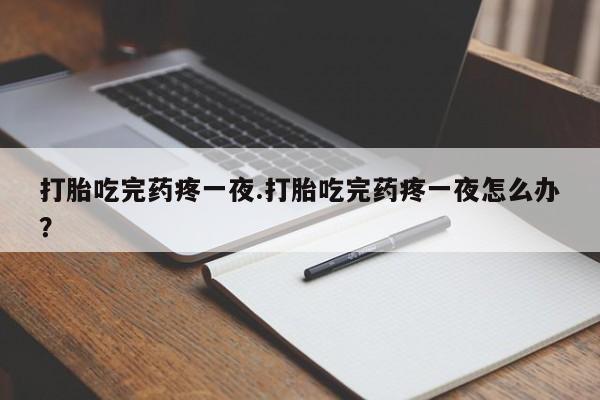 网上哪里有卖打胎药的联系方式打胎吃完药疼一夜.打胎吃完药疼一夜怎么办？