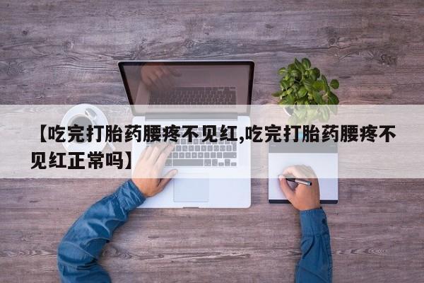 网上哪里有卖打胎药的联系方式【吃完打胎药腰疼不见红,吃完打胎药腰疼不见红正常吗】