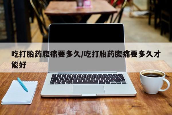 网上哪里有卖打胎药的联系方式吃打胎药腹痛要多久/吃打胎药腹痛要多久才能好