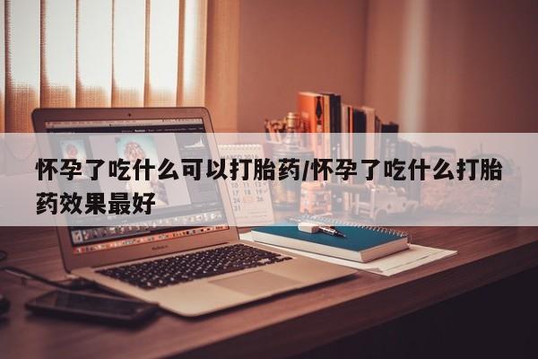 网上哪里有卖打胎药的联系方式怀孕了吃什么可以打胎药/怀孕了吃什么打胎药效果最好