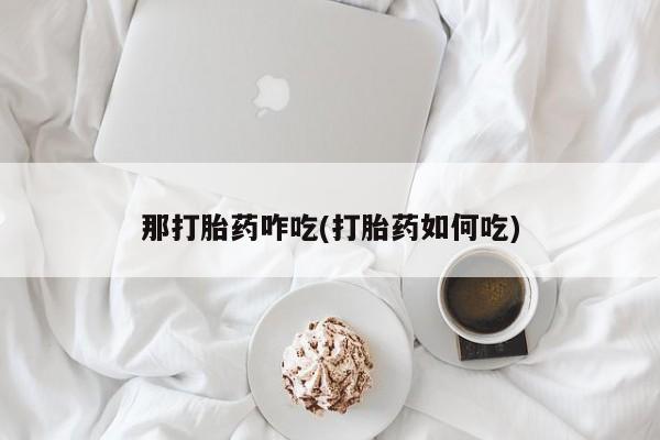 网上哪里有卖打胎药的联系方式那打胎药咋吃(打胎药如何吃)