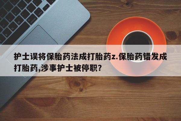 网上哪里有卖打胎药的联系方式护士误将保胎药法成打胎药z.保胎药错发成打胎药,涉事护士被停职？