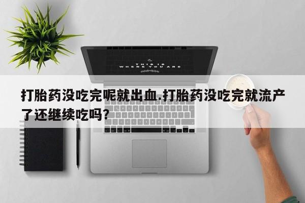 网上哪里有卖打胎药的联系方式打胎药没吃完呢就出血.打胎药没吃完就流产了还继续吃吗？