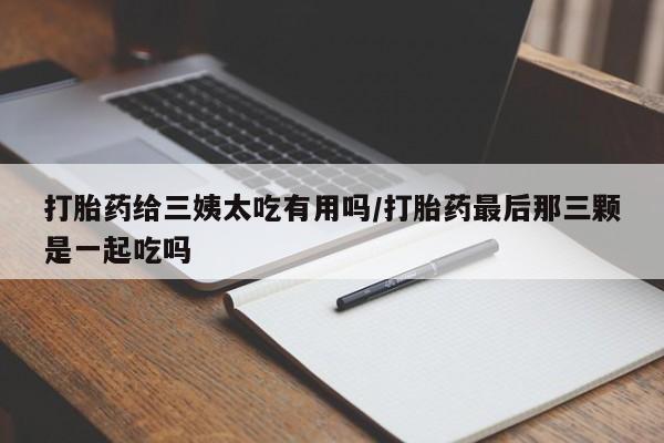 网上哪里有卖打胎药的联系方式打胎药给三姨太吃有用吗/打胎药最后那三颗是一起吃吗
