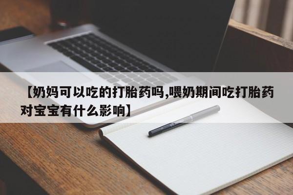 网上哪里有卖打胎药的联系方式【奶妈可以吃的打胎药吗,喂奶期间吃打胎药对宝宝有什么影响】