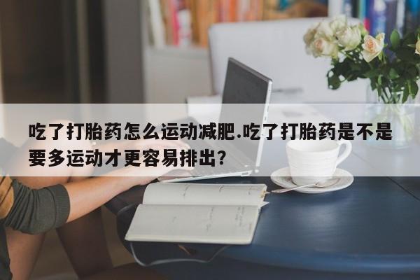网上哪里有卖打胎药的联系方式吃了打胎药怎么运动减肥.吃了打胎药是不是要多运动才更容易排出？