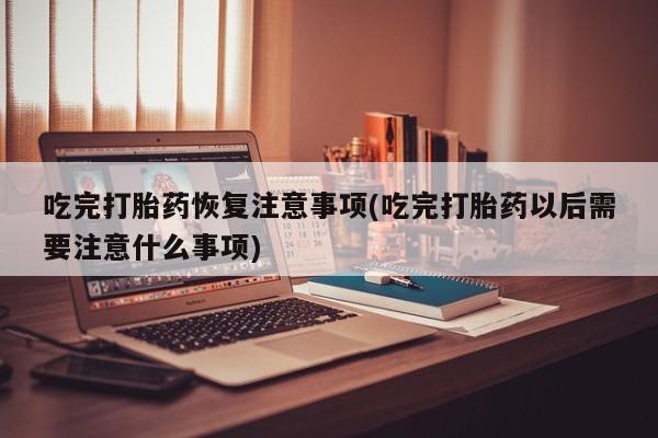 网上哪里有卖打胎药的联系方式吃完打胎药恢复注意事项(吃完打胎药以后需要注意什么事项)