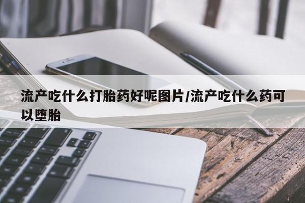 网上哪里有卖打胎药的联系方式流产吃什么打胎药好呢图片/流产吃什么药可以堕胎