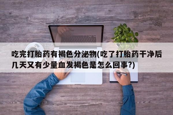 网上哪里有卖打胎药的联系方式吃完打胎药有褐色分泌物(吃了打胎药干净后几天又有少量血发褐色是怎么回事?)