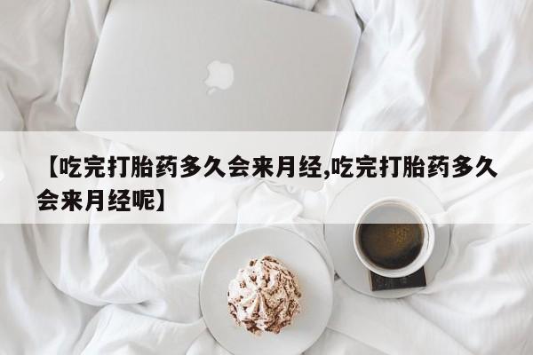 网上哪里有卖打胎药的联系方式【吃完打胎药多久会来月经,吃完打胎药多久会来月经呢】