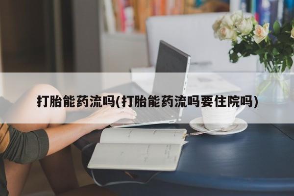 网上哪里有卖打胎药的联系方式打胎能药流吗(打胎能药流吗要住院吗)