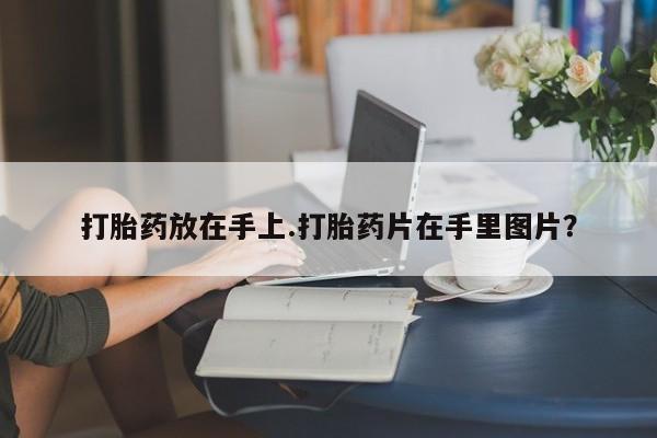网上哪里有卖打胎药的联系方式打胎药放在手上.打胎药片在手里图片？