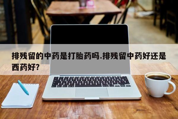 网上哪里有卖打胎药的联系方式排残留的中药是打胎药吗.排残留中药好还是西药好？