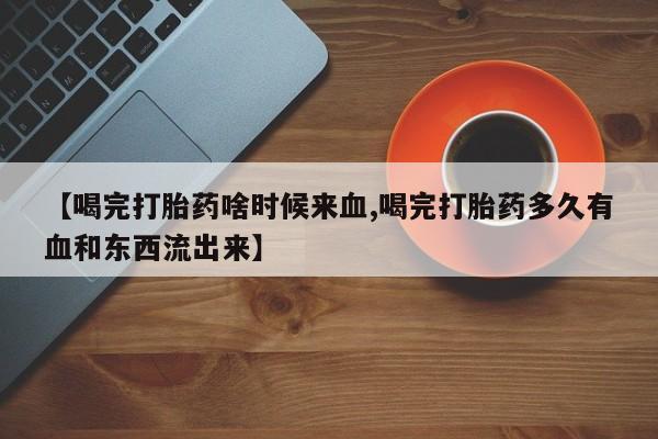 网上哪里有卖打胎药的联系方式【喝完打胎药啥时候来血,喝完打胎药多久有血和东西流出来】