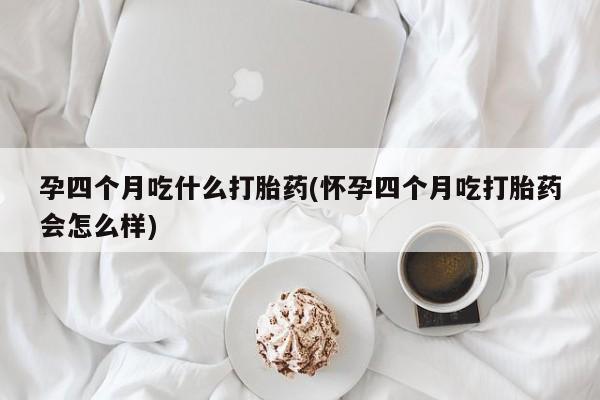 网上哪里有卖打胎药的联系方式孕四个月吃什么打胎药(怀孕四个月吃打胎药会怎么样)
