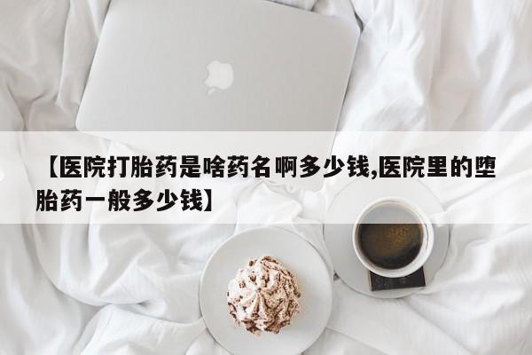网上哪里有卖打胎药的联系方式【医院打胎药是啥药名啊多少钱,医院里的堕胎药一般多少钱】