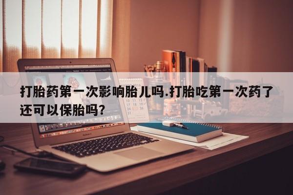 网上哪里有卖打胎药的联系方式打胎药第一次影响胎儿吗.打胎吃第一次药了还可以保胎吗？