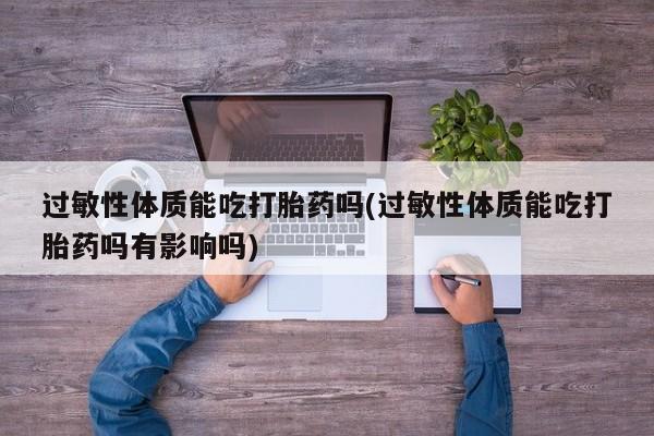 网上哪里有卖打胎药的联系方式过敏性体质能吃打胎药吗(过敏性体质能吃打胎药吗有影响吗)