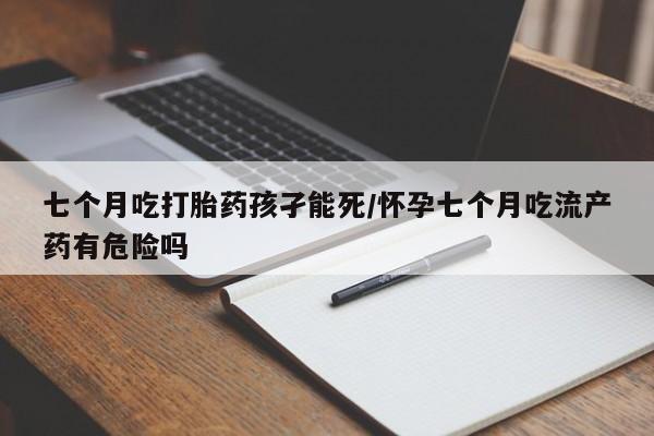 网上哪里有卖打胎药的联系方式七个月吃打胎药孩孑能死/怀孕七个月吃流产药有危险吗