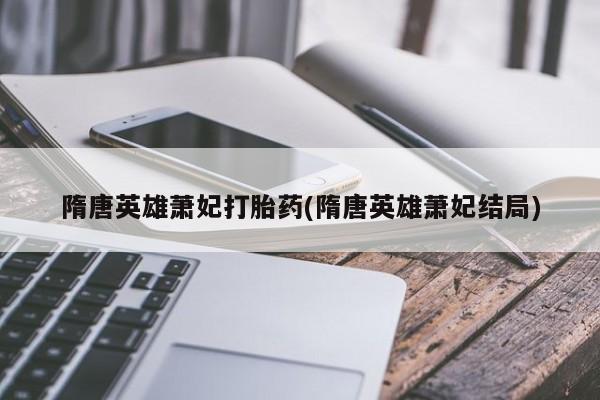 网上哪里有卖打胎药的联系方式隋唐英雄萧妃打胎药(隋唐英雄萧妃结局)