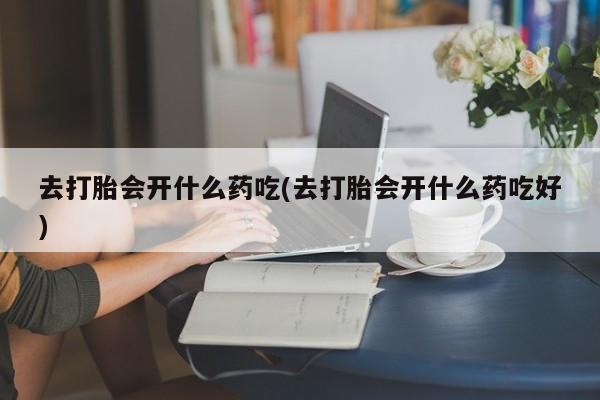 网上哪里有卖打胎药的联系方式去打胎会开什么药吃(去打胎会开什么药吃好)