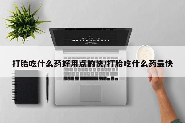 网上哪里有卖打胎药的联系方式打胎吃什么药好用点的快/打胎吃什么药最快