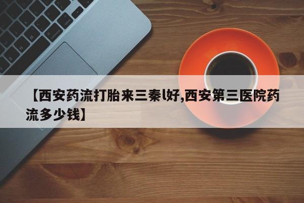 网上哪里有卖打胎药的联系方式【西安药流打胎来三秦l好,西安第三医院药流多少钱】