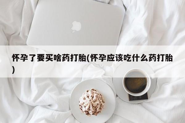 网上哪里有卖打胎药的联系方式怀孕了要买啥药打胎(怀孕应该吃什么药打胎)