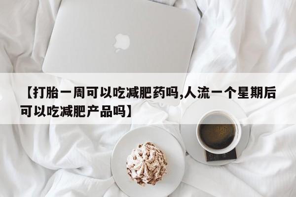 网上哪里有卖打胎药的联系方式【打胎一周可以吃减肥药吗,人流一个星期后可以吃减肥产品吗】