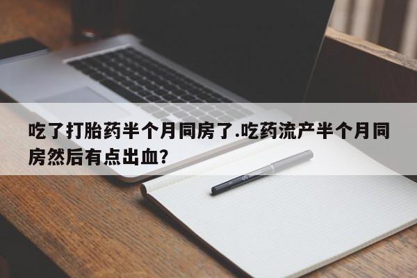 网上哪里有卖打胎药的联系方式吃了打胎药半个月同房了.吃药流产半个月同房然后有点出血？