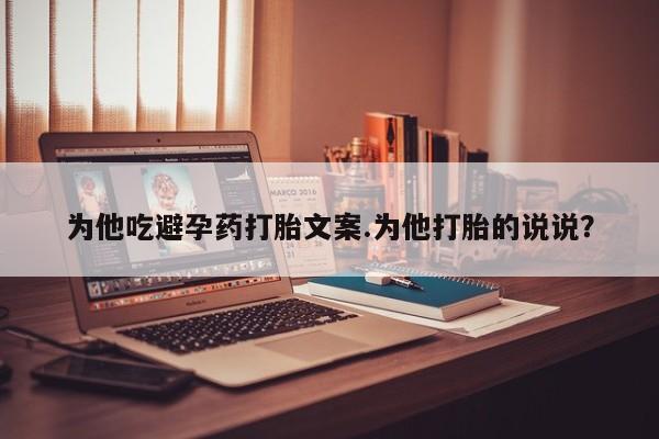 网上哪里有卖打胎药的联系方式为他吃避孕药打胎文案.为他打胎的说说?