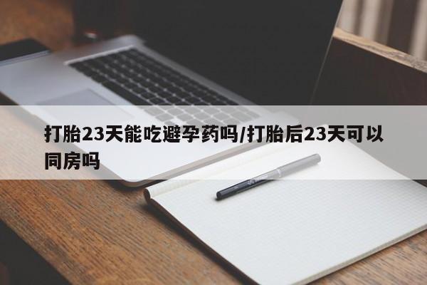 网上哪里有卖打胎药的联系方式打胎23天能吃避孕药吗/打胎后23天可以同房吗