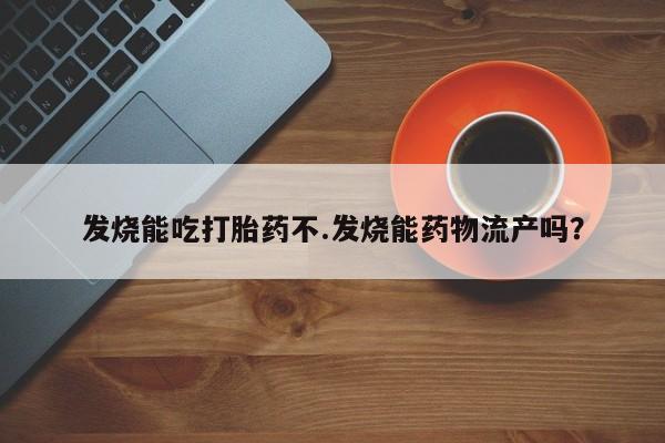 网上哪里有卖打胎药的联系方式发烧能吃打胎药不.发烧能药物流产吗？