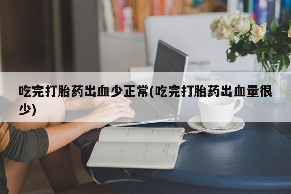 网上哪里有卖打胎药的联系方式吃完打胎药出血少正常(吃完打胎药出血量很少)