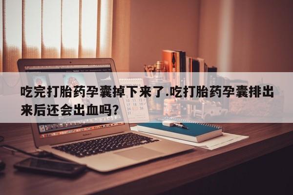网上哪里有卖打胎药的联系方式吃完打胎药孕囊掉下来了.吃打胎药孕囊排出来后还会出血吗？