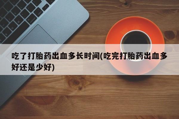 网上哪里有卖打胎药的联系方式吃了打胎药出血多长时间(吃完打胎药出血多好还是少好)