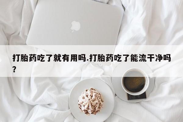 网上哪里有卖打胎药的联系方式打胎药吃了就有用吗.打胎药吃了能流干净吗？