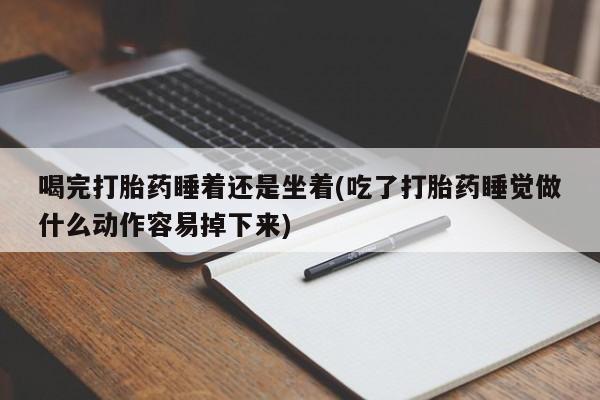网上哪里有卖打胎药的联系方式喝完打胎药睡着还是坐着(吃了打胎药睡觉做什么动作容易掉下来)