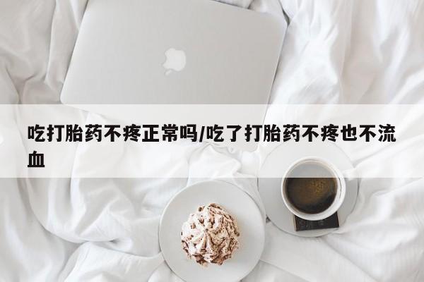 网上哪里有卖打胎药的联系方式吃打胎药不疼正常吗/吃了打胎药不疼也不流血