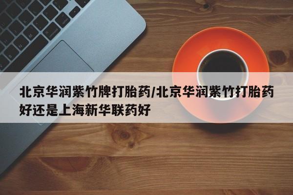 网上哪里有卖打胎药的联系方式北京华润紫竹牌打胎药/北京华润紫竹打胎药好还是上海新华联药好