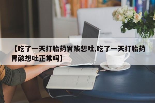 网上哪里有卖打胎药的联系方式【吃了一天打胎药胃酸想吐,吃了一天打胎药胃酸想吐正常吗】