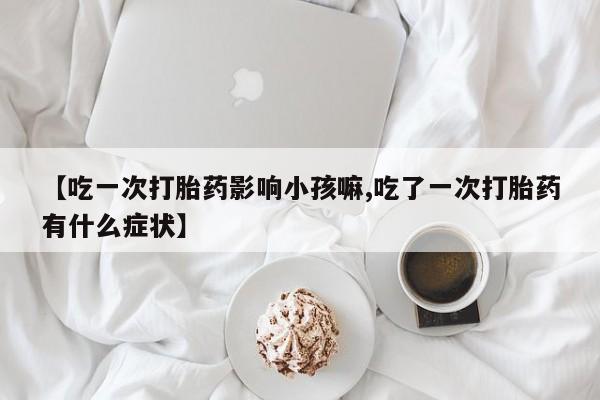 网上哪里有卖打胎药的联系方式【吃一次打胎药影响小孩嘛,吃了一次打胎药有什么症状】