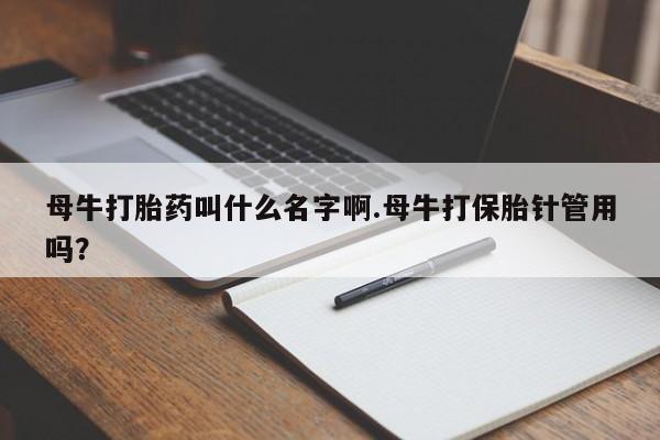 网上哪里有卖打胎药的联系方式母牛打胎药叫什么名字啊.母牛打保胎针管用吗？