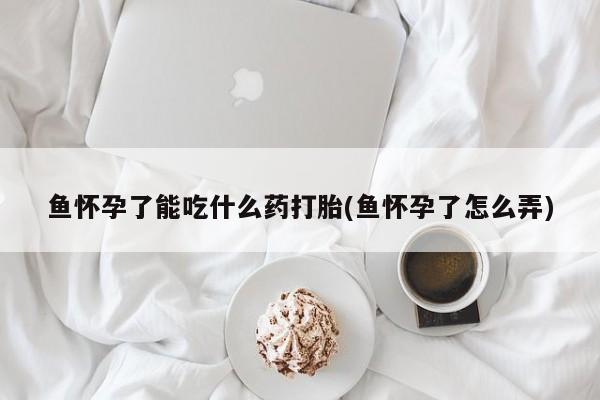 网上哪里有卖打胎药的联系方式鱼怀孕了能吃什么药打胎(鱼怀孕了怎么弄)