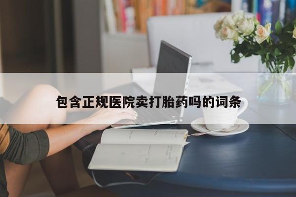 网上哪里有卖打胎药的联系方式包含正规医院卖打胎药吗的词条
