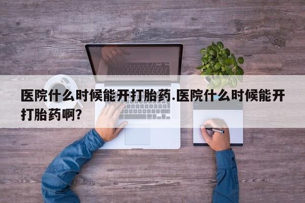 网上哪里有卖打胎药的联系方式医院什么时候能开打胎药.医院什么时候能开打胎药啊？