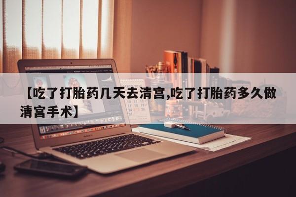 网上哪里有卖打胎药的联系方式【吃了打胎药几天去清宫,吃了打胎药多久做清宫手术】