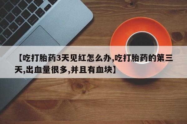 网上哪里有卖打胎药的联系方式【吃打胎药3天见红怎么办,吃打胎药的第三天,出血量很多,并且有血块】