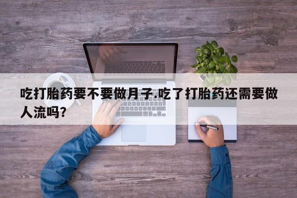 网上哪里有卖打胎药的联系方式吃打胎药要不要做月子.吃了打胎药还需要做人流吗？