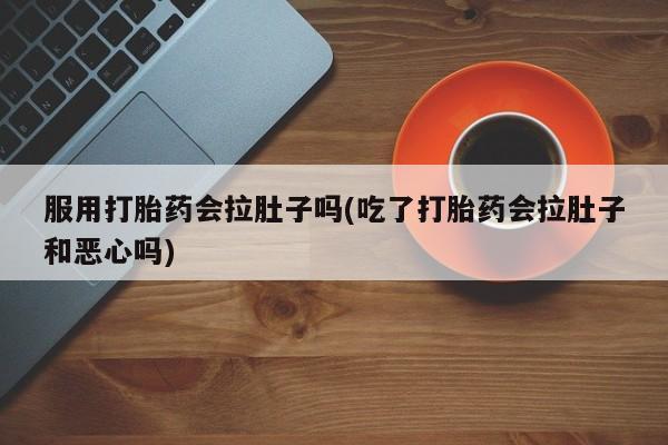 网上哪里有卖打胎药的联系方式服用打胎药会拉肚子吗(吃了打胎药会拉肚子和恶心吗)